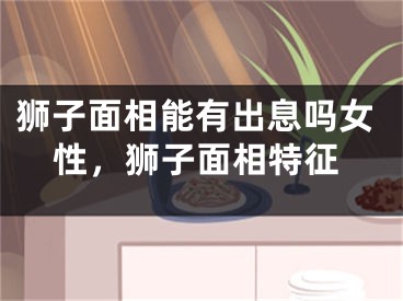 狮子面相能有出息吗女性，狮子面相特征