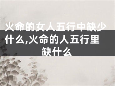 火命的女人五行中缺少什么,火命的人五行里缺什么