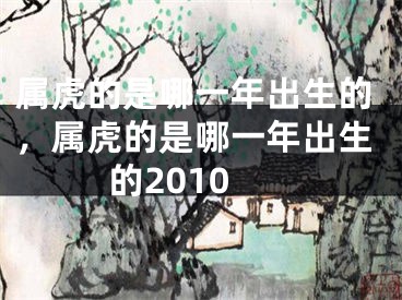 属虎的是哪一年出生的,属虎的是哪一年出生的2010