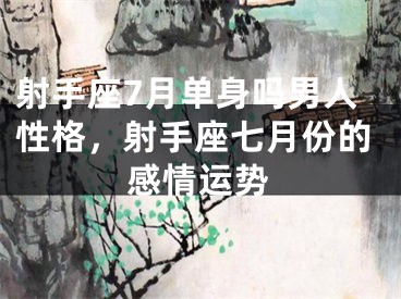 射手座7月单身吗男人性格，射手座七月份的感情运势
