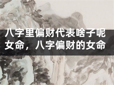 八字里偏财代表啥子呢女命，八字偏财的女命