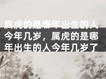 属虎的是哪年出生的人今年几岁，属虎的是哪年出生的人今年几岁了