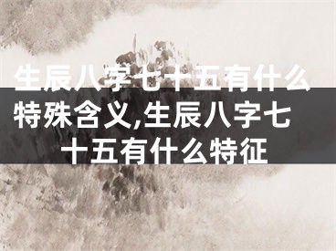 生辰八字七十五有什么特殊含义,生辰八字七十五有什么特征