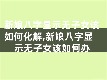 新娘八字显示无子女该如何化解,新娘八字显示无子女该如何办