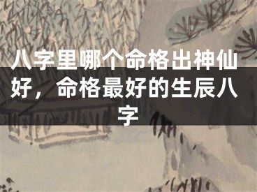 八字里哪个命格出神仙好，命格最好的生辰八字