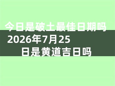 今日是破土最佳日期吗 2026年7月25日是黄道吉日吗