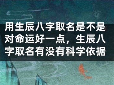 用生辰八字取名是不是对命运好一点，生辰八字取名有没有科学依据