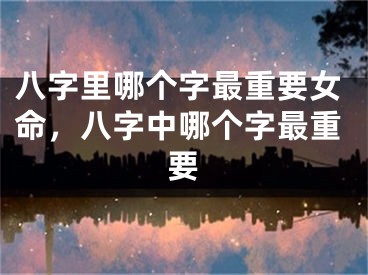 八字里哪个字最重要女命，八字中哪个字最重要
