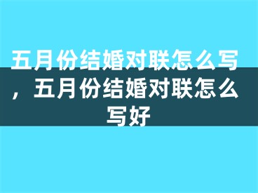 五月份结婚对联怎么写，五月份结婚对联怎么写好