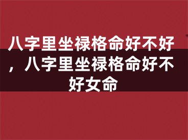 八字里坐禄格命好不好，八字里坐禄格命好不好女命
