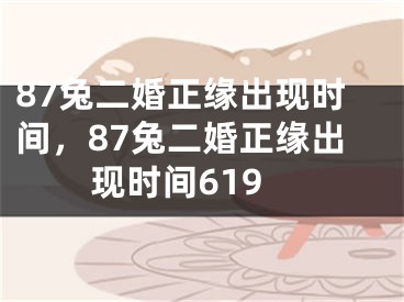 87兔二婚正缘出现时间，87兔二婚正缘出现时间619