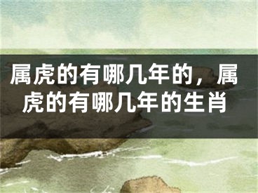 属虎的有哪几年的，属虎的有哪几年的生肖