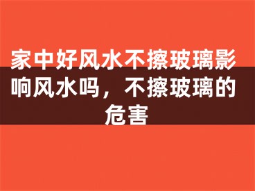 家中好风水不擦玻璃影响风水吗，不擦玻璃的危害