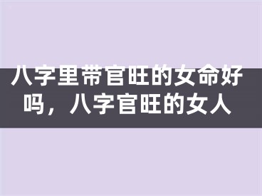 八字里带官旺的女命好吗，八字官旺的女人