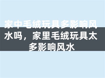 家中毛绒玩具多影响风水吗，家里毛绒玩具太多影响风水