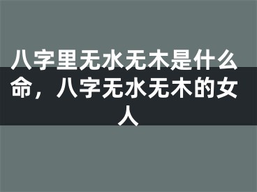 八字里无水无木是什么命,八字无水无木的女人