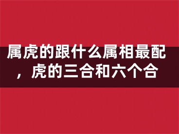 属虎的跟什么属相最配，虎的三合和六个合