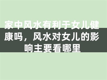 家中风水有利于女儿健康吗，风水对女儿的影响主要看哪里