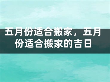 五月份适合搬家，五月份适合搬家的吉日
