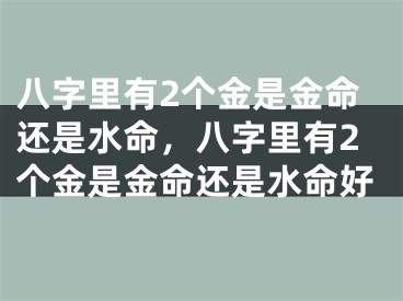 八字里有2个金是金命还是水命，八字里有2个金是金命还是水命好