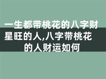 一生都带桃花的八字财星旺的人,八字带桃花的人财运如何