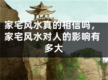 家宅风水真的相信吗，家宅风水对人的影响有多大