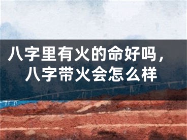 八字里有火的命好吗，八字带火会怎么样