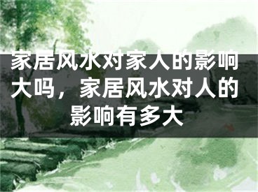家居风水对家人的影响大吗，家居风水对人的影响有多大