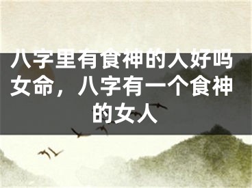 八字里有食神的人好吗女命，八字有一个食神的女人
