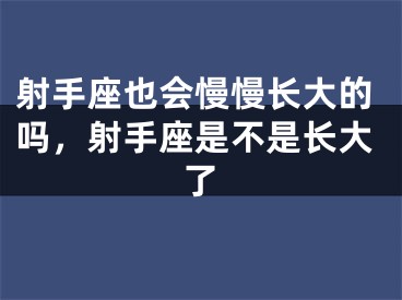 射手座也会慢慢长大的吗，射手座是不是长大了