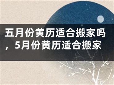 五月份黄历适合搬家吗，5月份黄历适合搬家