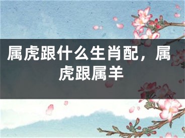 属虎跟什么生肖配，属虎跟属羊