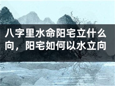 八字里水命阳宅立什么向，阳宅如何以水立向