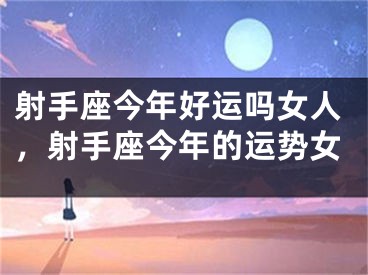 射手座今年好运吗女人,射手座今年的运势女