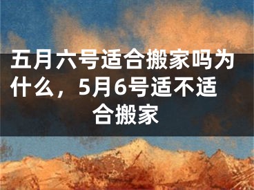 五月六号适合搬家吗为什么,5月6号适不适合搬家