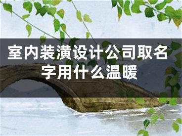 室内装潢设计公司取名字用什么温暖