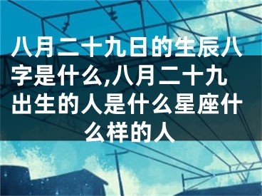 八月二十九日的生辰八字是什么,八月二十九出生的人是什么星座什么样的人