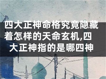 四大正神命格究竟隐藏着怎样的天命玄机,四大正神指的是哪四神
