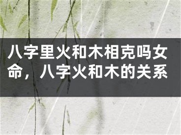 八字里火和木相克吗女命，八字火和木的关系