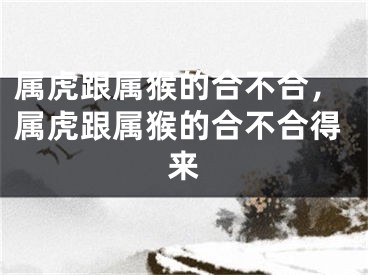 属虎跟属猴的合不合,属虎跟属猴的合不合得来