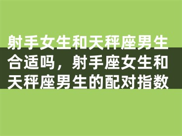 射手女生和天秤座男生合适吗，射手座女生和天秤座男生的配对指数