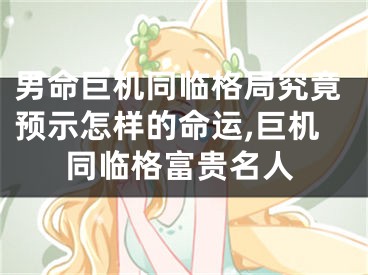 男命巨机同临格局究竟预示怎样的命运,巨机同临格富贵名人