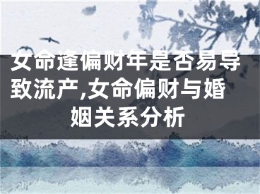 女命逢偏财年是否易导致流产,女命偏财与婚姻关系分析