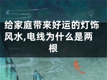 给家庭带来好运的灯饰风水,电线为什么是两根