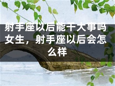 射手座以后能干大事吗女生，射手座以后会怎么样