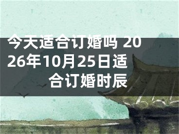 今天适合订婚吗 2026年10月25日适合订婚时辰