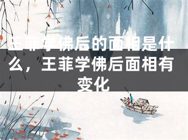 王菲学佛后的面相是什么，王菲学佛后面相有变化