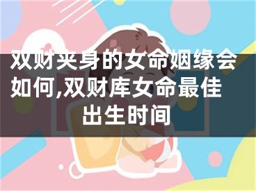 双财夹身的女命姻缘会如何,双财库女命最佳出生时间