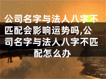 公司名字与法人八字不匹配会影响运势吗,公司名字与法人八字不匹配怎么办