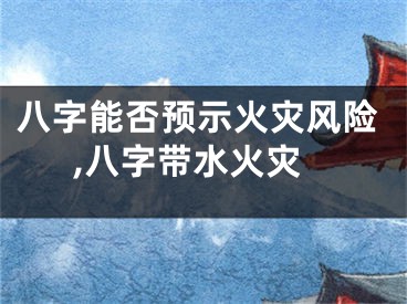 八字能否预示火灾风险,八字带水火灾